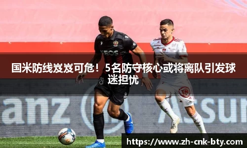 国米防线岌岌可危!5名防守核心或将离队引发球迷担忧