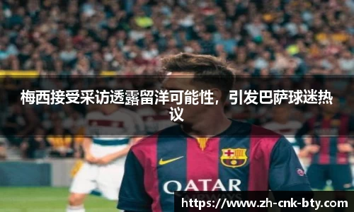 梅西接受采访透露留洋可能性,引发巴萨球迷热议