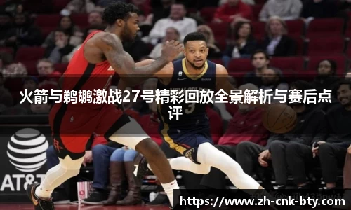 火箭与鹈鹕激战27号精彩回放全景解析与赛后点评