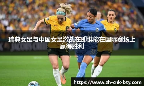 瑞典女足与中国女足激战在即谁能在国际赛场上赢得胜利
