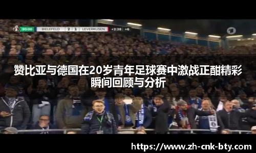 赞比亚与德国在20岁青年足球赛中激战正酣精彩瞬间回顾与分析