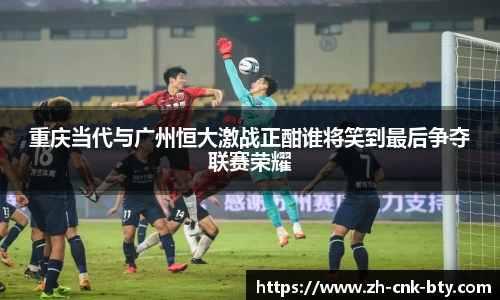 重庆当代与广州恒大激战正酣谁将笑到最后争夺联赛荣耀