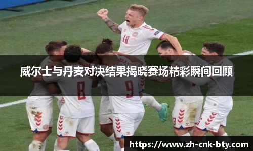 威尔士与丹麦对决结果揭晓赛场精彩瞬间回顾