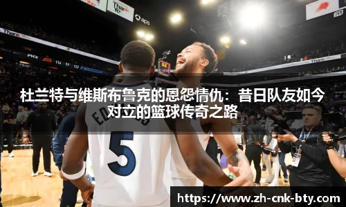 杜兰特与维斯布鲁克的恩怨情仇:昔日队友如今对立的篮球传奇之路