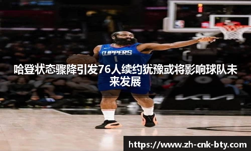 哈登状态骤降引发76人续约犹豫或将影响球队未来发展