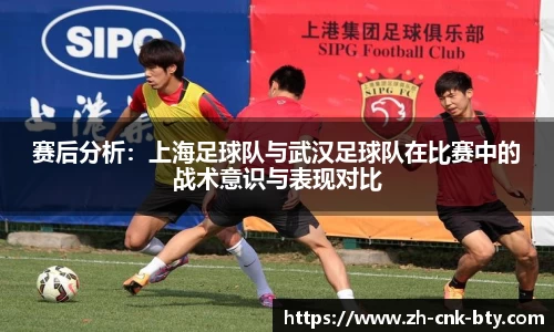 赛后分析:上海足球队与武汉足球队在比赛中的战术意识与表现对比