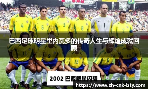 巴西足球明星里内瓦多的传奇人生与辉煌成就回顾