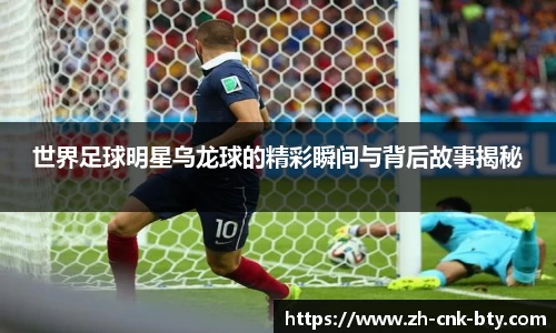 世界足球明星乌龙球的精彩瞬间与背后故事揭秘