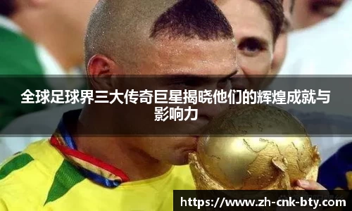 全球足球界三大传奇巨星揭晓他们的辉煌成就与影响力